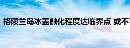 格陵兰岛冰盖融化程度达临界点 或不可逆转