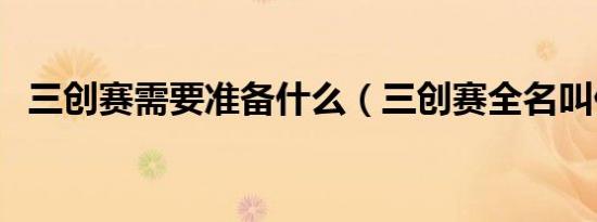 三创赛需要准备什么（三创赛全名叫什么）