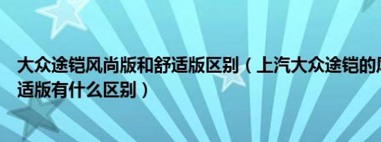大众途铠风尚版和舒适版区别（上汽大众途铠的风尚版和舒适版有什么区别）