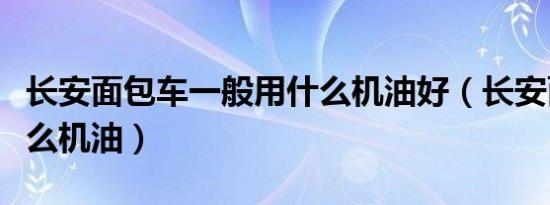 长安面包车一般用什么机油好（长安面包换什么机油）