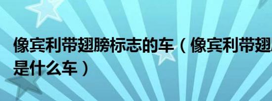 像宾利带翅膀标志的车（像宾利带翅膀标志的是什么车）