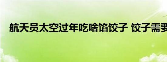 航天员太空过年吃啥馅饺子 饺子需要煮吗