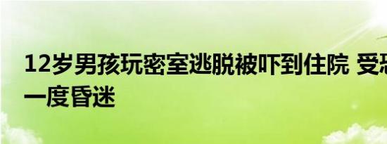 12岁男孩玩密室逃脱被吓到住院 受恐惧支配一度昏迷