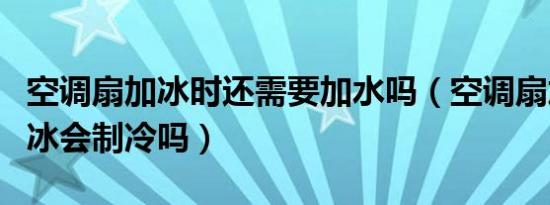 空调扇加冰时还需要加水吗（空调扇加水不加冰会制冷吗）