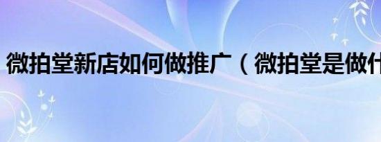 微拍堂新店如何做推广（微拍堂是做什么的）