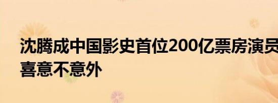 沈腾成中国影史首位200亿票房演员 惊不惊喜意不意外