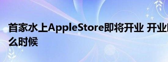 首家水上AppleStore即将开业 开业时间是什么时候