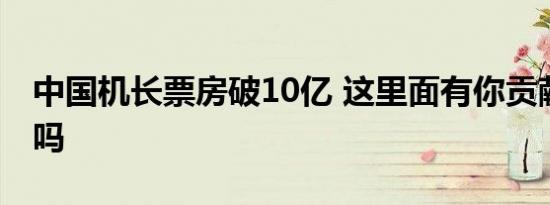 中国机长票房破10亿 这里面有你贡献的票房吗