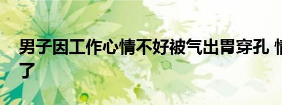 男子因工作心情不好被气出胃穿孔 情况如何了