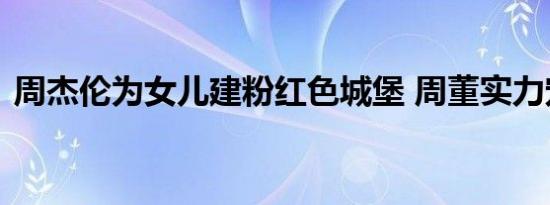 周杰伦为女儿建粉红色城堡 周董实力宠女儿
