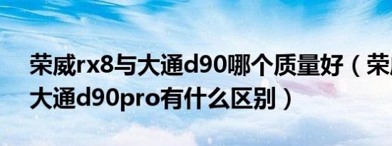 荣威rx8与大通d90哪个质量好（荣威rx8和大通d90pro有什么区别）