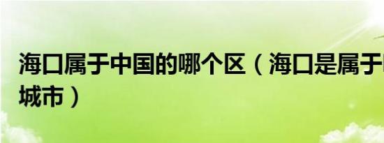 海口属于中国的哪个区（海口是属于哪个省的城市）