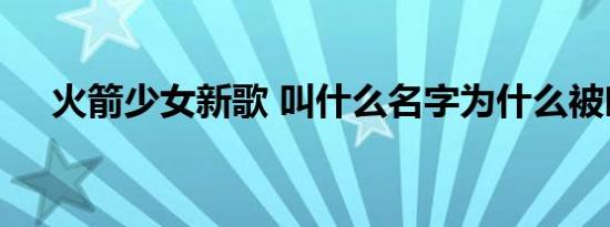 火箭少女新歌 叫什么名字为什么被吐槽