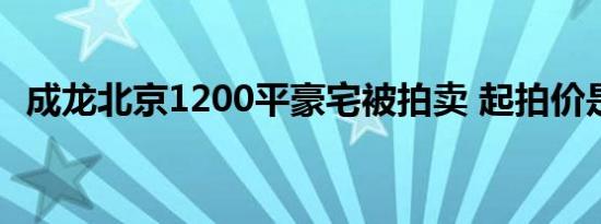 成龙北京1200平豪宅被拍卖 起拍价是多少