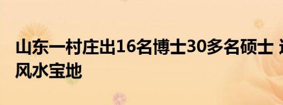 山东一村庄出16名博士30多名硕士 这是什么风水宝地