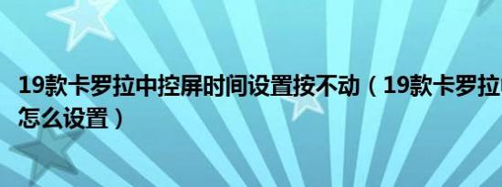 19款卡罗拉中控屏时间设置按不动（19款卡罗拉中控屏时间怎么设置）