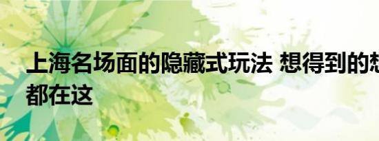 上海名场面的隐藏式玩法 想得到的想不到的都在这
