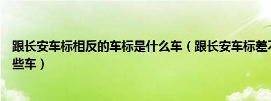 跟长安车标相反的车标是什么车（跟长安车标差不多的有哪些车）