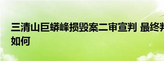 三清山巨蟒峰损毁案二审宣判 最终判决结果如何