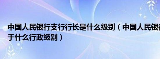 中国人民银行支行行长是什么级别（中国人民银行行长相当于什么行政级别）