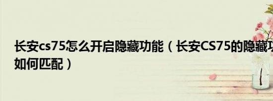长安cs75怎么开启隐藏功能（长安CS75的隐藏功能是什么如何匹配）