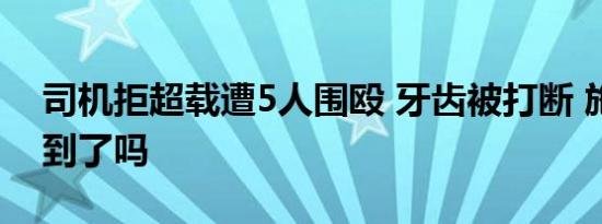 司机拒超载遭5人围殴 牙齿被打断 施暴者抓到了吗
