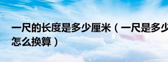 一尺的长度是多少厘米（一尺是多少厘米 尺怎么换算）