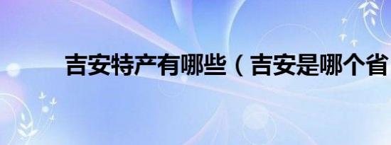 吉安特产有哪些（吉安是哪个省）
