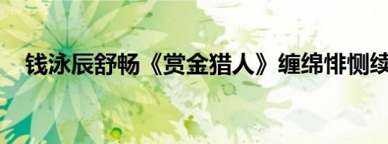 钱泳辰舒畅《赏金猎人》缠绵悱恻续前缘