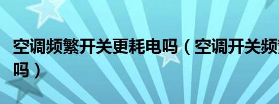 空调频繁开关更耗电吗（空调开关频繁很耗电吗）