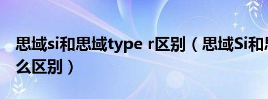 思域si和思域type r区别（思域Si和思域有什么区别）