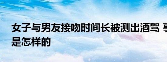 女子与男友接吻时间长被测出酒驾 事情经过是怎样的