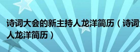 诗词大会的新主持人龙洋简历（诗词大会主持人龙洋简历）