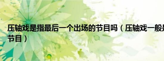 压轴戏是指最后一个出场的节目吗（压轴戏一般是指第几个节目）