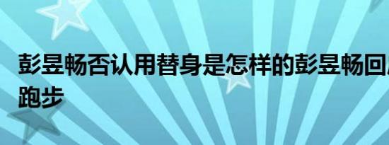 彭昱畅否认用替身是怎样的彭昱畅回应：我会跑步