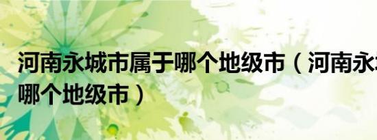 河南永城市属于哪个地级市（河南永城市属于哪个地级市）