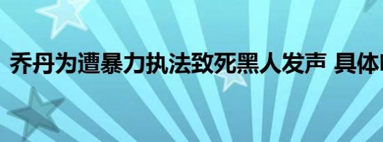 乔丹为遭暴力执法致死黑人发声 具体啥情况