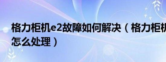 格力柜机e2故障如何解决（格力柜机显示e2怎么处理）