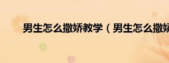 男生怎么撒娇教学（男生怎么撒娇）