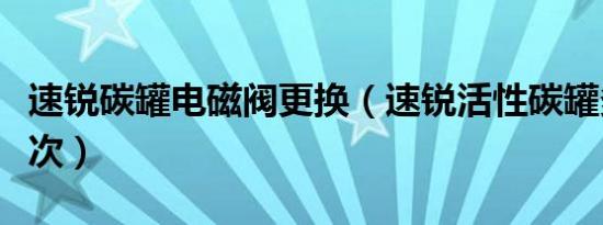 速锐碳罐电磁阀更换（速锐活性碳罐多久换一次）