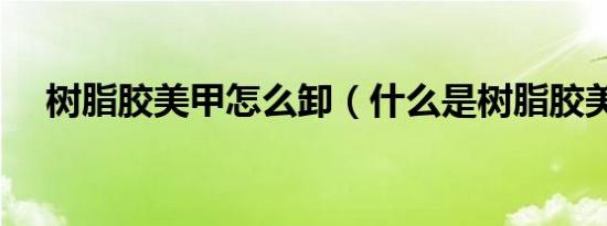 树脂胶美甲怎么卸（什么是树脂胶美甲）