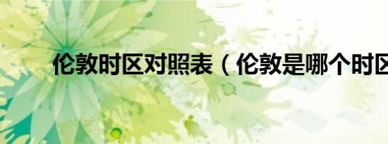 伦敦时区对照表（伦敦是哪个时区）