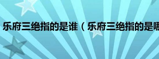 乐府三绝指的是谁（乐府三绝指的是哪三绝）