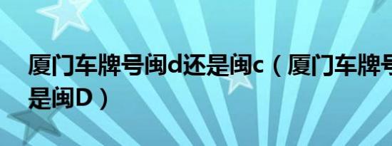 厦门车牌号闽d还是闽c（厦门车牌号为什么是闽D）