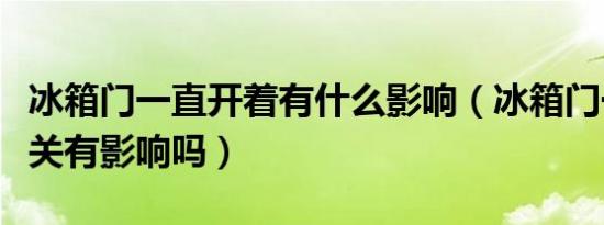 冰箱门一直开着有什么影响（冰箱门一直没有关有影响吗）