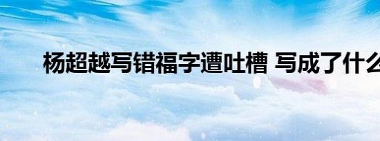 杨超越写错福字遭吐槽 写成了什么字