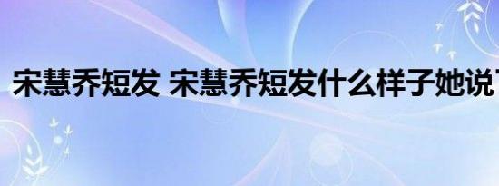 宋慧乔短发 宋慧乔短发什么样子她说了什么