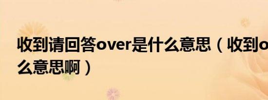 收到请回答over是什么意思（收到over是什么意思啊）