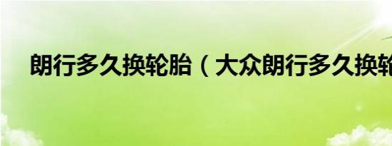 朗行多久换轮胎（大众朗行多久换轮胎）