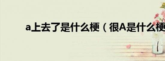 a上去了是什么梗（很A是什么梗）